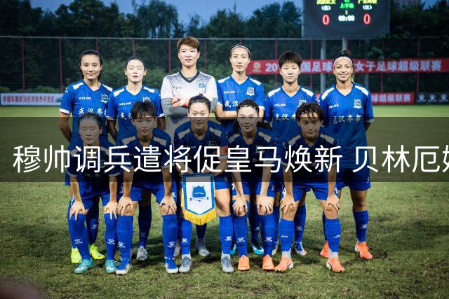 穆帅调兵遣将促皇马焕新 贝林厄姆领衔众将爆发