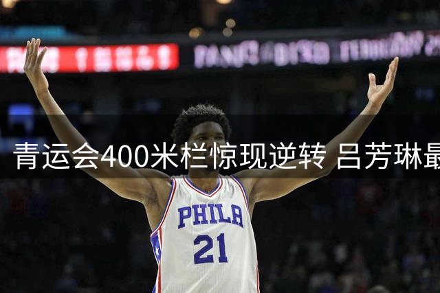 青运会400米栏惊现逆转 吕芳琳最后时刻夺冠